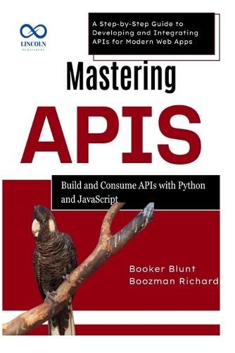 Mastering APIs: Build and Consume APIs with Python and JavaScript: A Step-by-Step Guide to Developing and Integrating APIs for Modern Web Apps