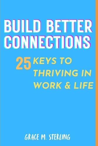 Build Better Connections 25 keys to thriving in Work & Life