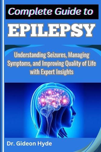 Complete Guide to Epilepsy: Understanding Seizures, Managing Symptoms, and Improving Quality of Life with Expert Insights
