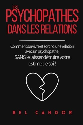 Les Psychopathes Dans Les Relations: Comment survivre et sortir d'une relation avec un psychopathe, SANS le laisser détruire votre estime de soi !