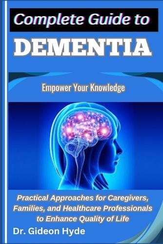 Complete Guide to Dementia: Empower Your Knowledge: Practical Approaches for Caregivers, Families, and Healthcare Professionals to Enhance Quality of Life