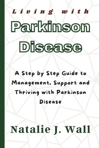 Living with Parkinson Disease: A Step by Step Guide to Management, Support and Thriving with Parkinson Disease