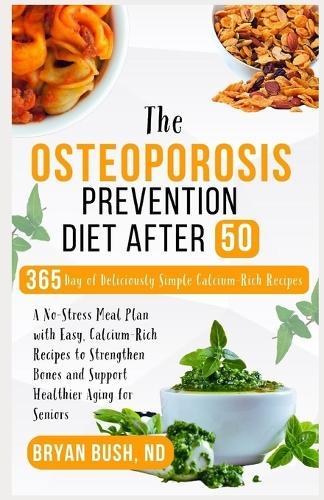 The Osteoporosis Prevention Diet After 50: A No-Stress Meal Plan with Easy, Calcium-Rich Recipes to Strengthen Bones and Support Healthier Aging for Seniors