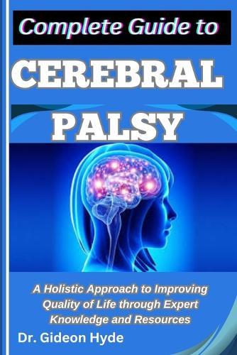 Complete Guide to Cerebral Palsy: A Holistic Approach to Improving Quality of Life through Expert Knowledge and Resources