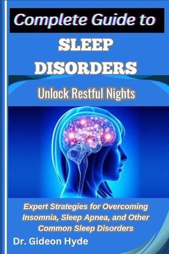 Complete Guide to Sleep Disorders: Unlock Restful Nights: Expert Strategies for Overcoming Insomnia, Sleep Apnea, and Other Common Sleep Disorders