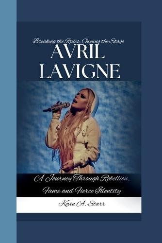 Avril LaVigne: Breaking the Rules, Owning the Stage-A Journey Through Rebellion, Fame and Fierce Identity