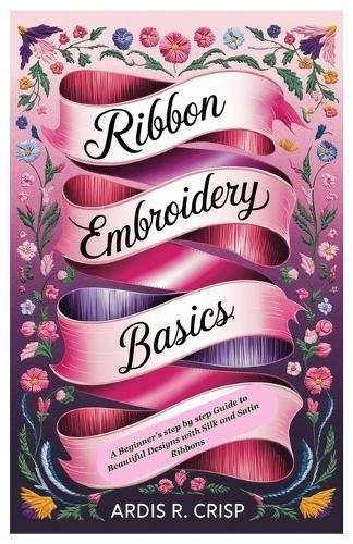 Ribbon Embroidery Basics: A Beginner's step by step Guide to Beautiful Designs with Silk and Satin Ribbons