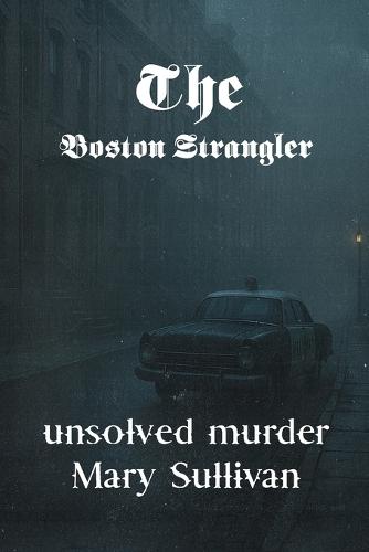The Unsolved Murder of Mary Sullivan: The Boston Strangler Case and the Mysterious Death of Albert DeSalvo