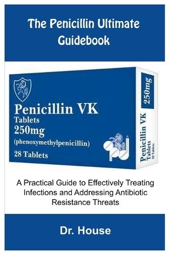 The Penicillin Ultimate Guidebook: A Practical Guide to Effectively Treating Infections and Addressing Antibiotic Resistance Threats