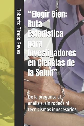 ""Elegir Bien: Ruta Estadística para Investigadores en Ciencias de la Salud"" De la pregunta al análisis, sin rodeos ni tecnicismos innecesarios