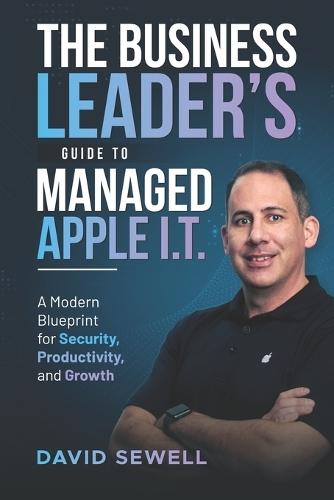 The Business Leader's Guide To Managed Apple I.T.: A Modern Blueprint for Security, Productivity, and Growth