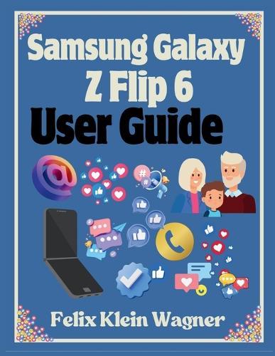 Samsung Galaxy Z Flip 6 User Guide: A Comprehensive Manual with Large Print Instructions for Beginners and Seniors to Effectively Use and Customize the Foldable Smartphone