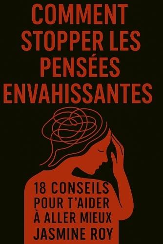 Comment Stopper Les Pensées Envahissantes: 18 Conseils Pour t'Aider À Aller Mieux Des Stratégies Prouvées Pour Calmer Ton Esprit, Apaiser Tes Pensées Négatives Et Te Libérer Du Stress Et Des Ruminations Excessives