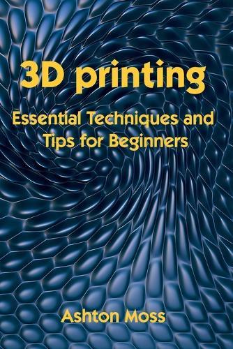 3D Printing: Essential Techniques and Tips for Beginners