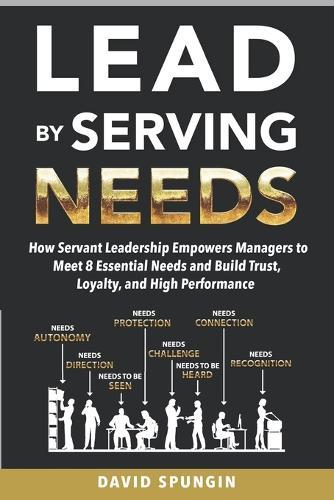 Lead By Serving Needs: How Servant Leadership Empowers Managers to Meet 8 Essential Needs and Build Trust, Loyalty, and High Performance