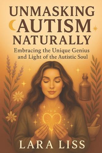Unmasking Autism Naturally: Embracing the Unique Genius and Light of the Autistic Soul: Discovering the Natural Brilliance and Energetic Harmony of Autism