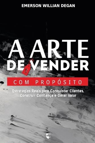 A Arte de Vender com Propósito: Estratégias Reais para Conquistar Clientes, Construir Confiança e Gerar Valor