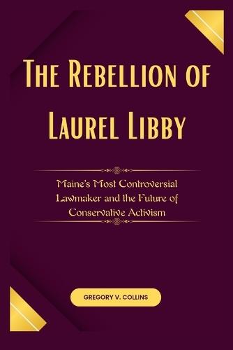 The Rebellion of Laurel Libby: Maine's Most Controversial Lawmaker and the Future of Conservative Activism