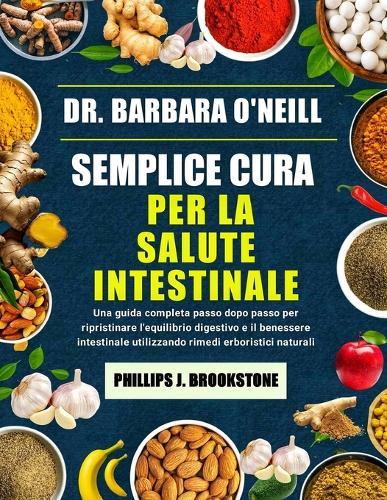Dr. Barbara O'Neill Semplice Cura Per La Salute Intestinale: Una guida completa passo dopo passo per ripristinare l'equilibrio digestivo e il benessere intestinale utilizzando rimedi erboristici naturali