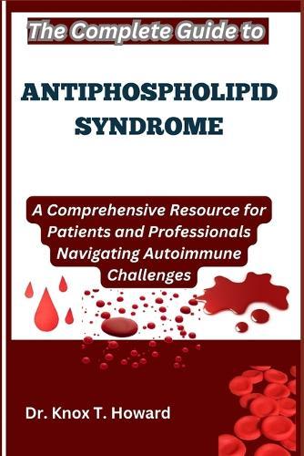 The Complete Guide to Antiphospholipid Syndrome: A Comprehensive Resource for Patients and Professionals Navigating Autoimmune Challenges