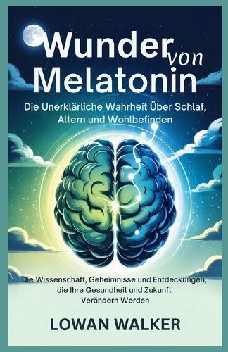 Wunder von Melatonin: Die unerklärliche Wahrheit über Schlaf, Altern und Wohlbefinden: Die Wissenschaft, Geheimnisse und Entdeckungen, die Ihre Gesundheit und Zukunft verändern werden