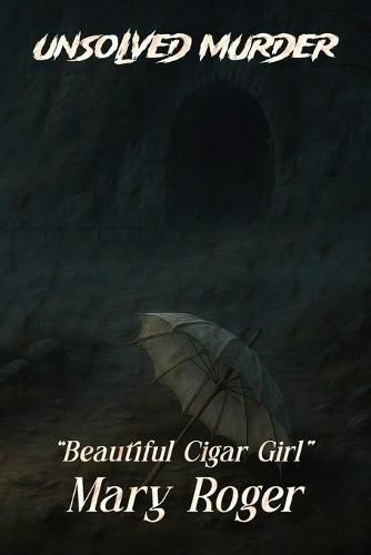The Unsolved Murder of Mary Roger: The Beautiful Cigar Girl the Hudson River Mystery, and Poe's Dark Reflection