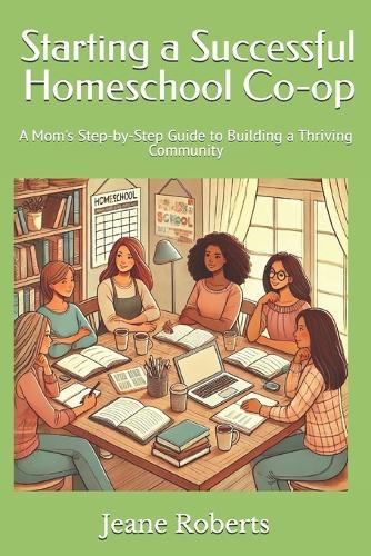 Starting a Successful Homeschool Co-op: A Mom's Step-by-Step Guide to Building a Thriving Community