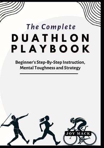 The Complete Duathlon Playbook: Beginner's Step-By-Step Instruction, Mental Toughness and Strategy