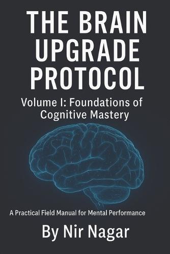 The Brain Upgrade Protocol - Foundations: A Practical Field Manual for Mental Performance