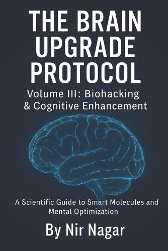 The Brain Upgrade Protocol - Biohacking & Cognitive Enhancement: A Scientific Guide to Smart Molecules and Mental Optimization
