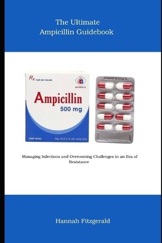 The Ultimate Ampicillin Guidebook: Managing Infections and Overcoming Challenges in an Era of Resistance