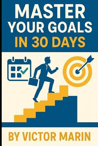 Master Your Goals in 30 Days: Unlock Focus, Productivity & Success with Daily Action Plans, Mindset Shifts, and Proven Goal-Setting Strategies