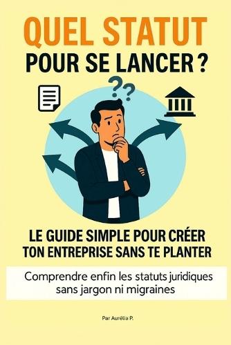 Quel Statut Pour Se Lancer ?: Le Guide Simple Pour Créer Ton Entreprise Sans Te Planter