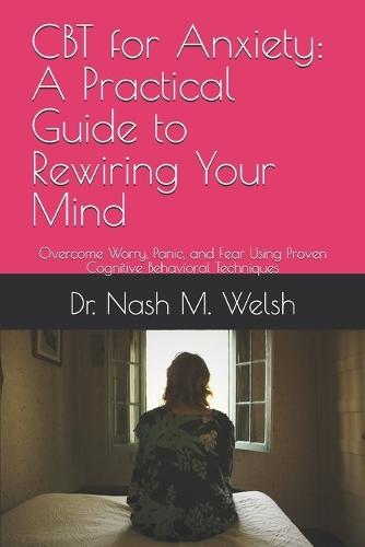 CBT for Anxiety: A Practical Guide to Rewiring Your Mind: Overcome Worry, Panic, and Fear Using Proven Cognitive Behavioral Techniques