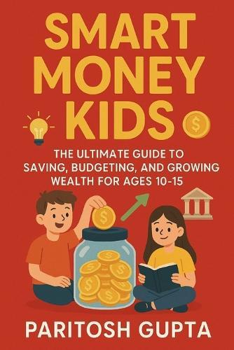 Smart Money Kids: The Ultimate Guide to Saving, Budgeting & Growing Wealth for Ages 10-15