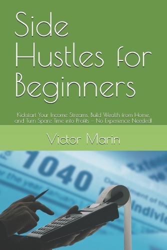 Side Hustles for Beginners: Kickstart Your Income Streams, Build Wealth from Home, and Turn Spare Time into Profits - No Experience Needed!