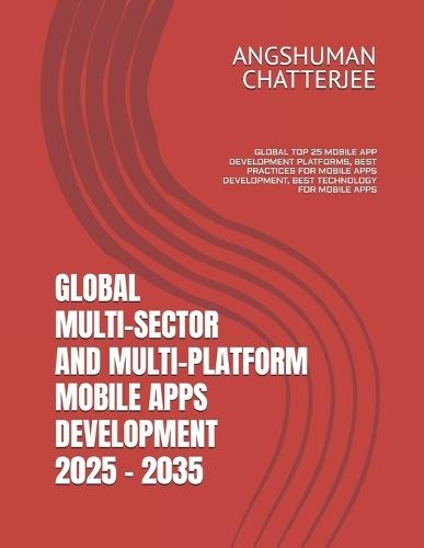 Global Multi-Sector and Multi-Platform Mobile Apps Development 2025 - 2035: Global Top 25 Mobile App Development Platforms, Best Practices for Mobile Apps Development, Best Technology for Mobile Apps