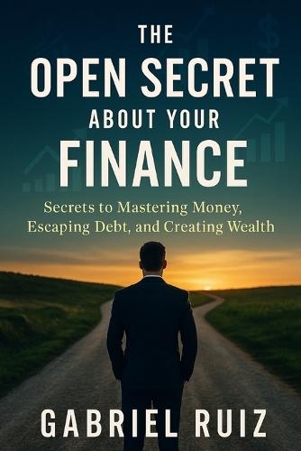 The Open Secret About Your Finance: Secrets to Mastering Money, Escaping Debt, and Creating Wealth.