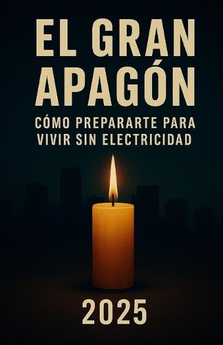 El Gran Apagón: Cómo Prepararte para Vivir Sin Electricidad: Guía práctica de autosuficiencia, prevención y supervivencia en caso de cortes eléctricos