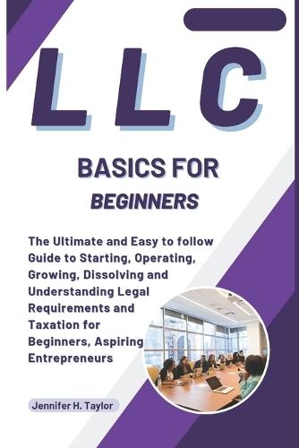LLC Basics for Beginners: The Ultimate and Easy-to-follow Guide to Starting, Operating, Growing, Dissolving and Understanding Legal Requirements and Taxation for Beginners, Aspiring Entrepreneurs