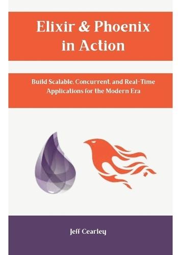 Elixir & Phoenix in Action: Build Scalable, Concurrent, and Real-Time Applications for the Modern Era