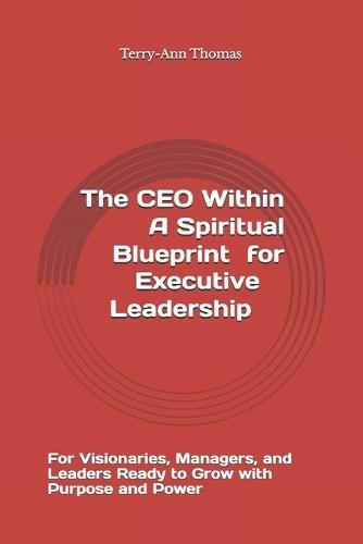 The CEO Within: A Spiritual Blueprint for Executive Leadership: For Visionaries, Managers, and Leaders Ready to Grow with Purpose and Power