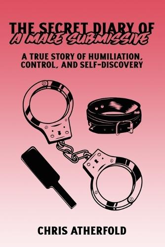 The Secret Diary of a Male Submissive: A True Story of Humiliation, Control, and Self-Discovery