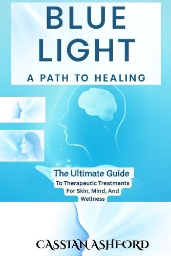 Blue Light: A PATH TO HEALING: The Ultimate Guide To Therapeutic Treatments For Skin, Mind, And Wellness