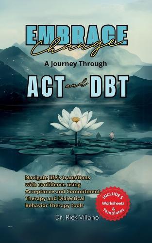 Embrace Change A Journey Through ACT and DBT Strategies: Navigate life's transitions with confidence using Acceptance and Commitment Therapy and Dialectical Behavior Therapy tools