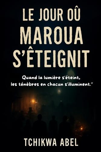 Le Jour où Maroua S'éteignit: Quand la lumière s'éteint, les ténèbres en chacun s'illuminent