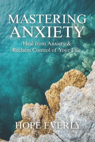Mastering Anxiety: Heal From Anxiety & Reclaim Control of Your Life