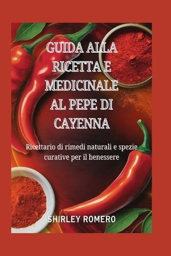 Guida alla Ricetta e Medicinale al Pepe di Cayenna: Ricettario di rimedi naturali e spezie curative per il benessere