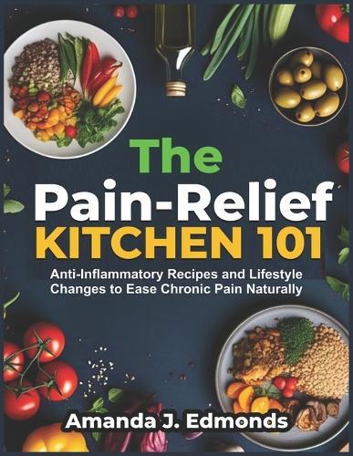 The Pain-Relief Kitchen 101: Anti-Inflammatory Recipes and Lifestyle Changes to Ease Chronic Pain Naturally
