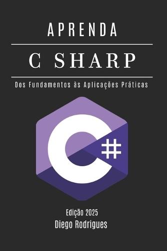 APRENDA C# - Edição 2025: Domine o Desenvolvimento Escalável com Programação Moderna. Dos Fundamentos às Aplicações Práticas